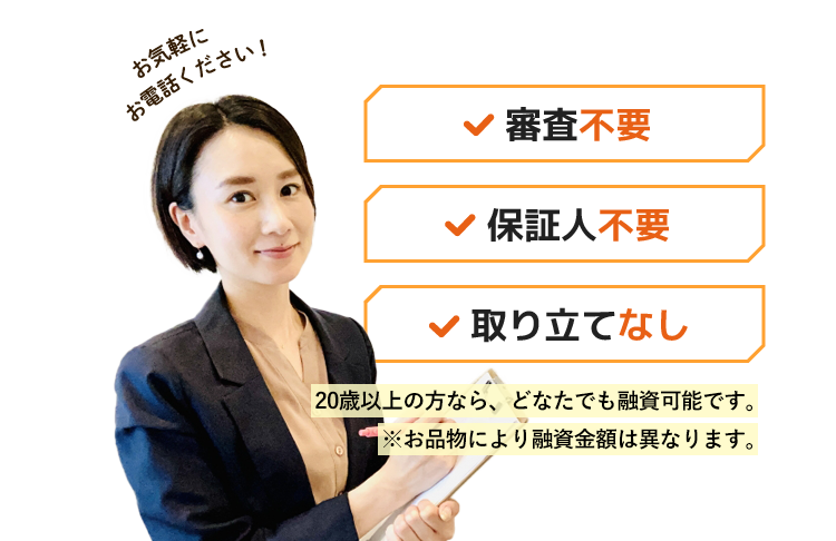 審査不要・保証人不要・取り立てなし!18歳以上の方なら、どなたでも融資可能です。※お品物により査定金額は異なります。